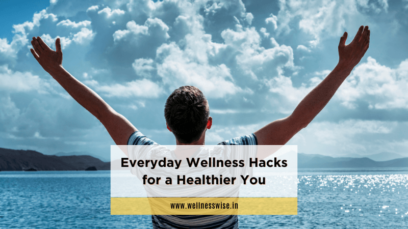 Everyday Wellness Hacks For A Healthier You